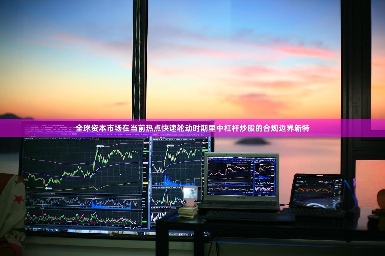 全球资本市场在当前热点快速轮动时期里中杠杆炒股的合规边界新特