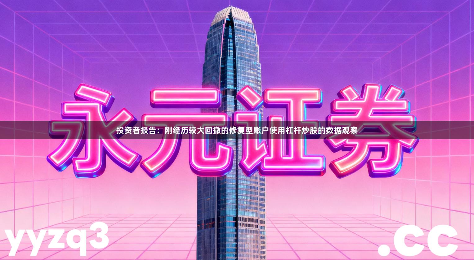 投资者报告：刚经历较大回撤的修复型账户使用杠杆炒股的数据观察