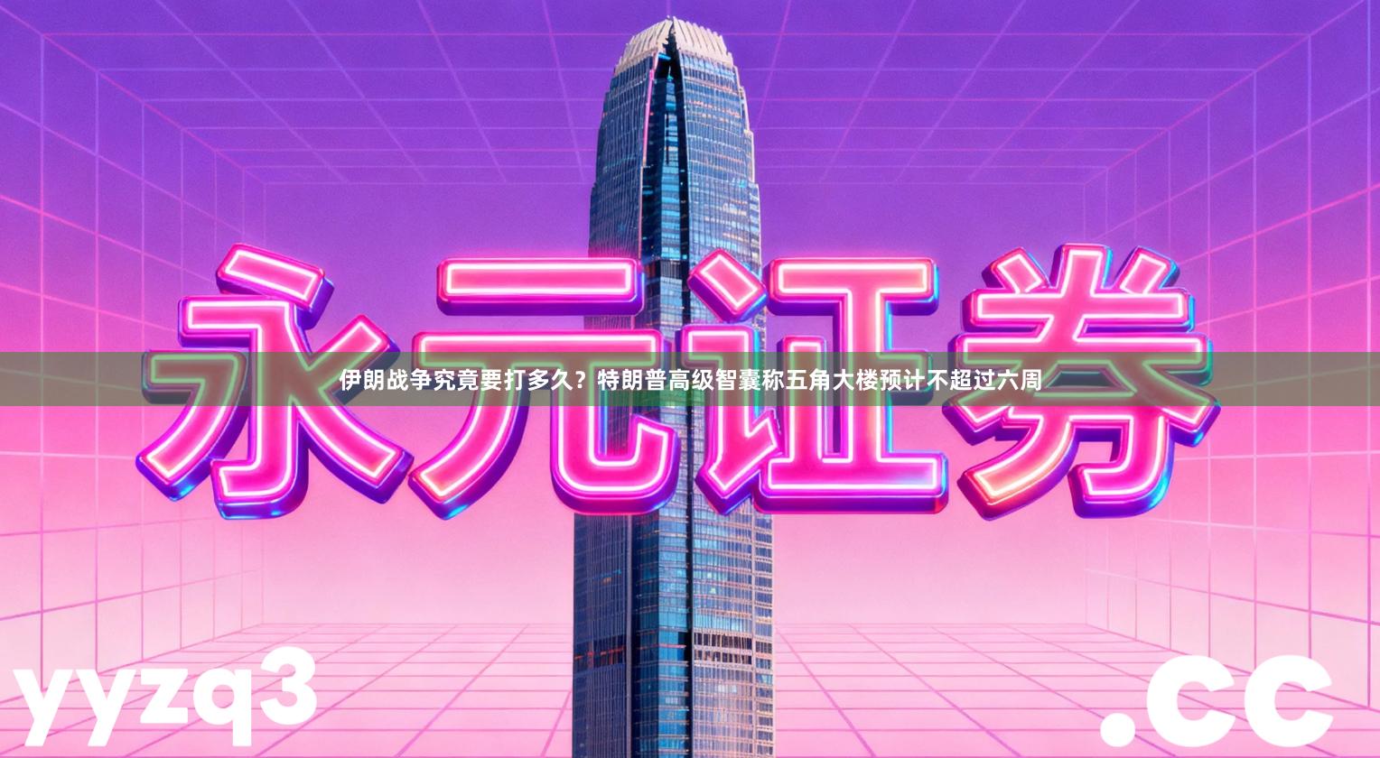 伊朗战争究竟要打多久？特朗普高级智囊称五角大楼预计不超过六周