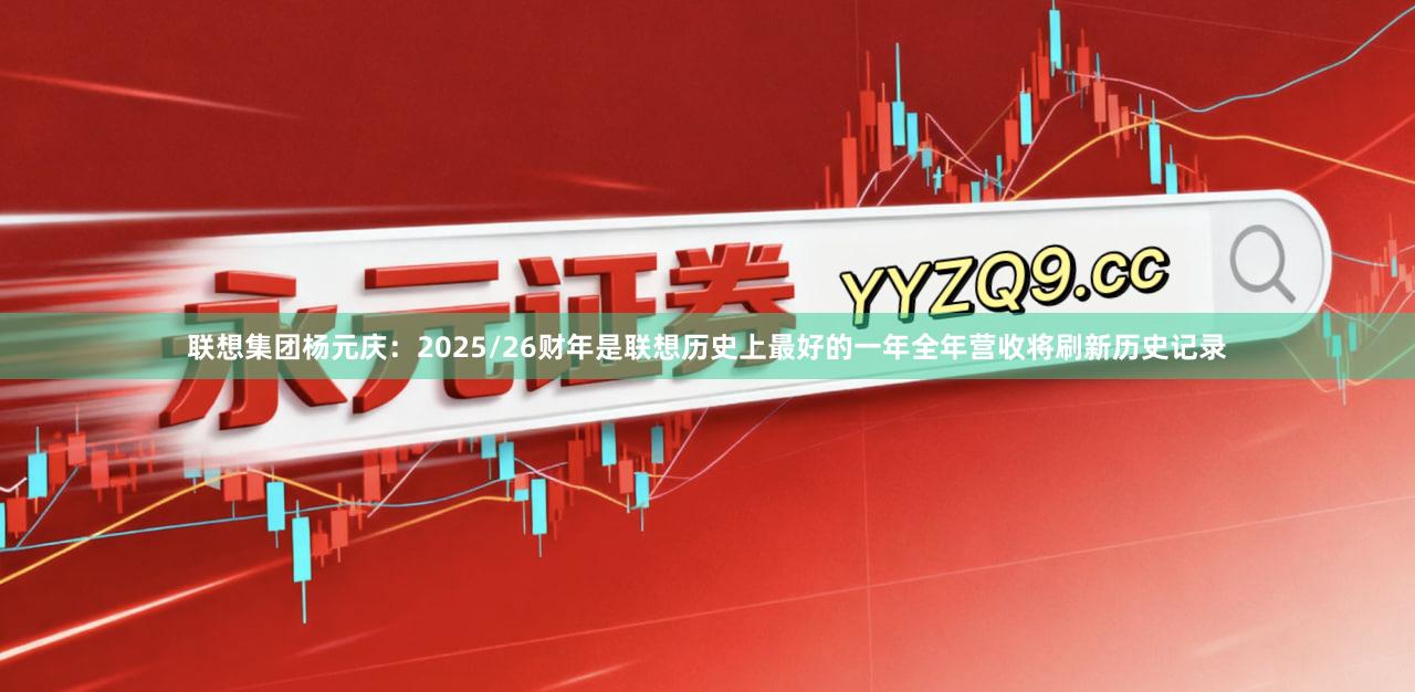 联想集团杨元庆：2025/26财年是联想历史上最好的一年全年营收将刷新历史记录