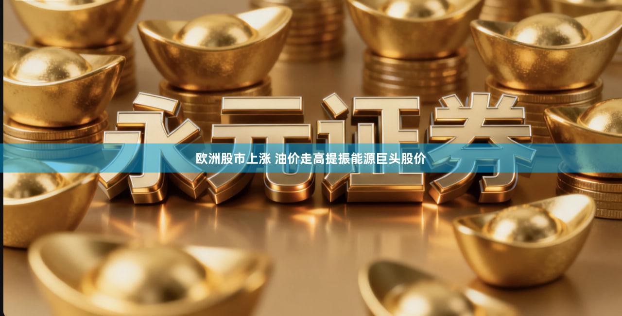 欧洲股市上涨 油价走高提振能源巨头股价