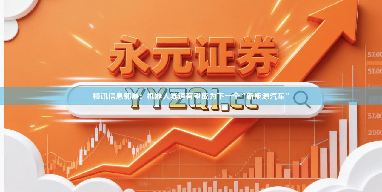 和讯信息郭磊：机器人赛道有望成为下一个“新能源汽车”