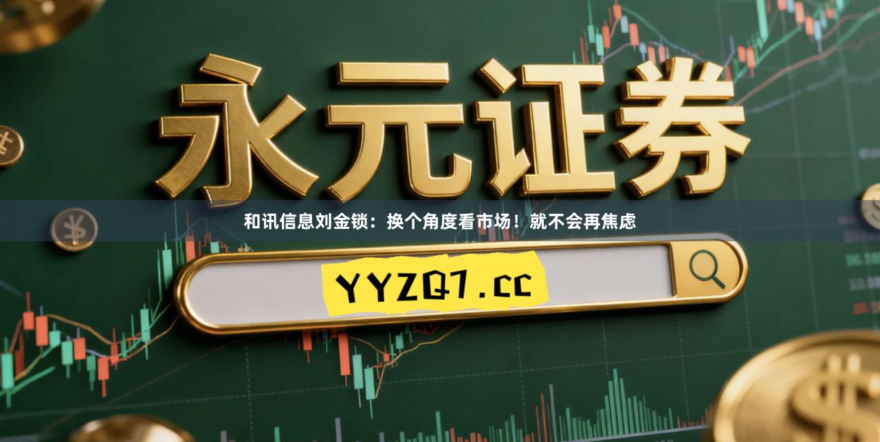 和讯信息刘金锁：换个角度看市场！就不会再焦虑