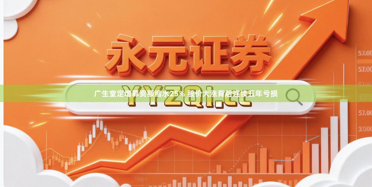 广生堂定增募资额缩水25% 股价大涨背后连续五年亏损